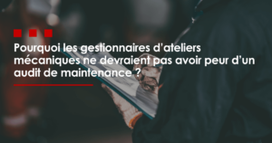 Pourquoi les gestionnaires d’ateliers mécaniques ne devraient pas avoir peur d’un audit de maintenance.