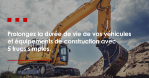 Prolongez la durée de vie de vos véhicules et équipements de construction avec 5 trucs simples